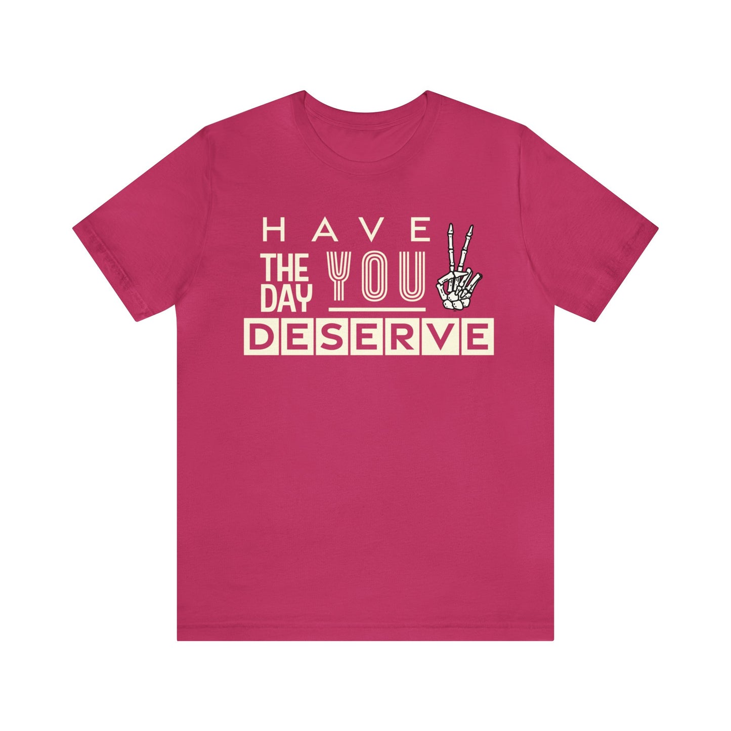 HAVE THE DAY YOU DESERVE TShirt