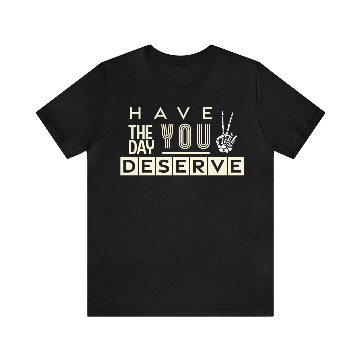 HAVE THE DAY YOU DESERVE TShirt