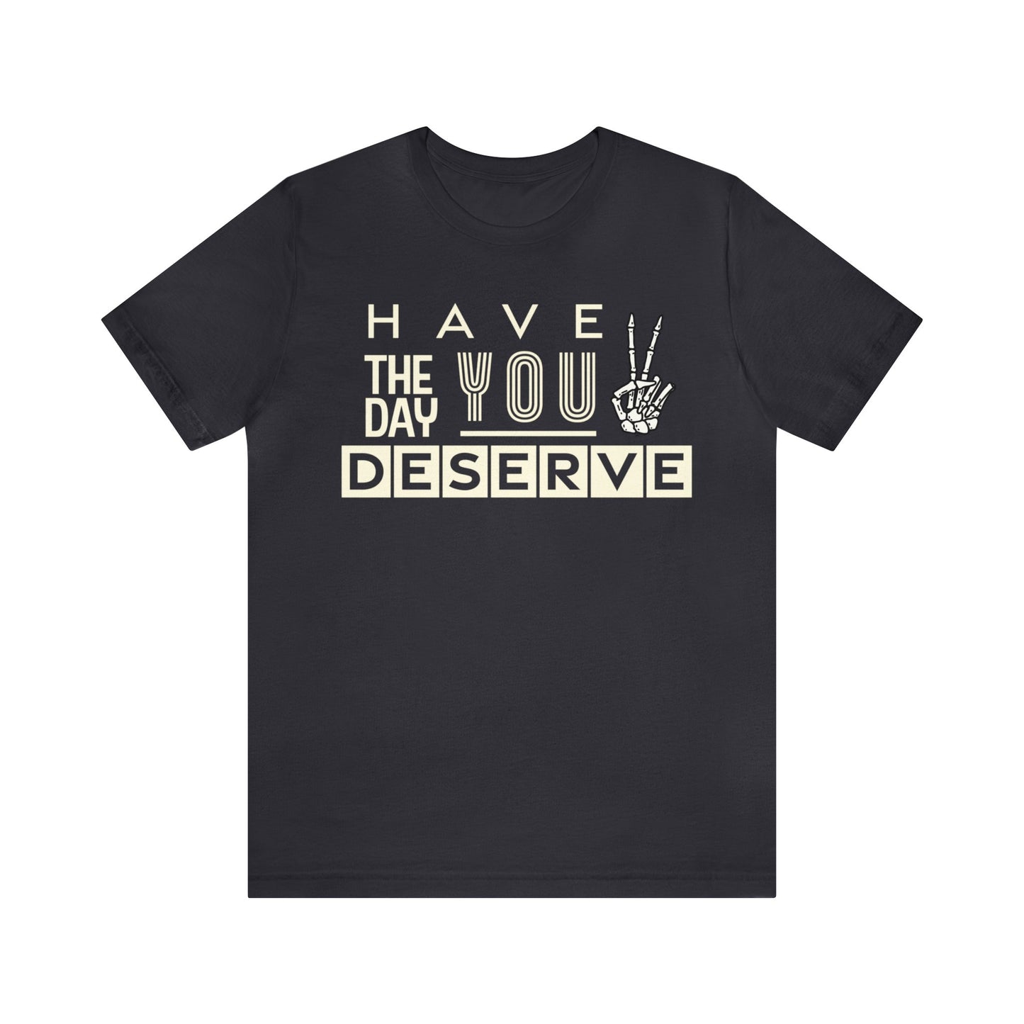 HAVE THE DAY YOU DESERVE TShirt