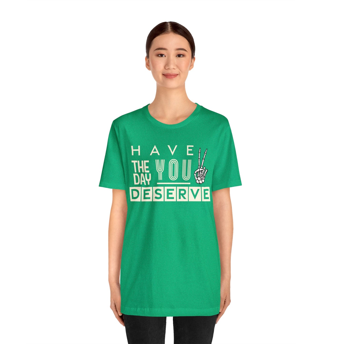 HAVE THE DAY YOU DESERVE TShirt