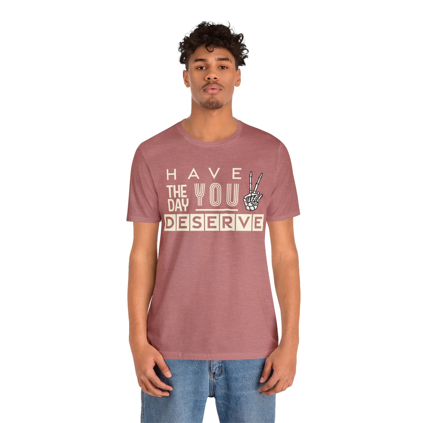 HAVE THE DAY YOU DESERVE TShirt