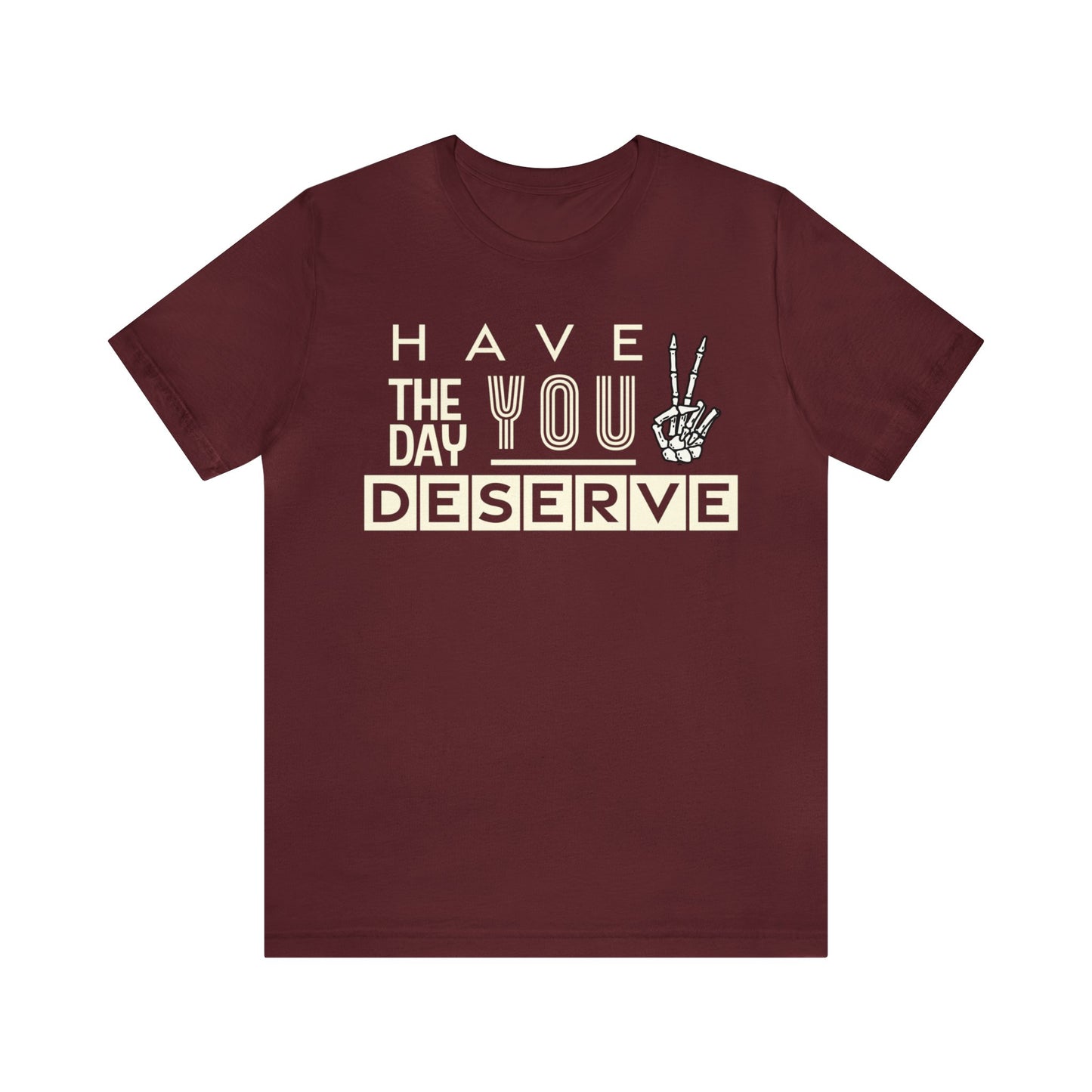 HAVE THE DAY YOU DESERVE TShirt