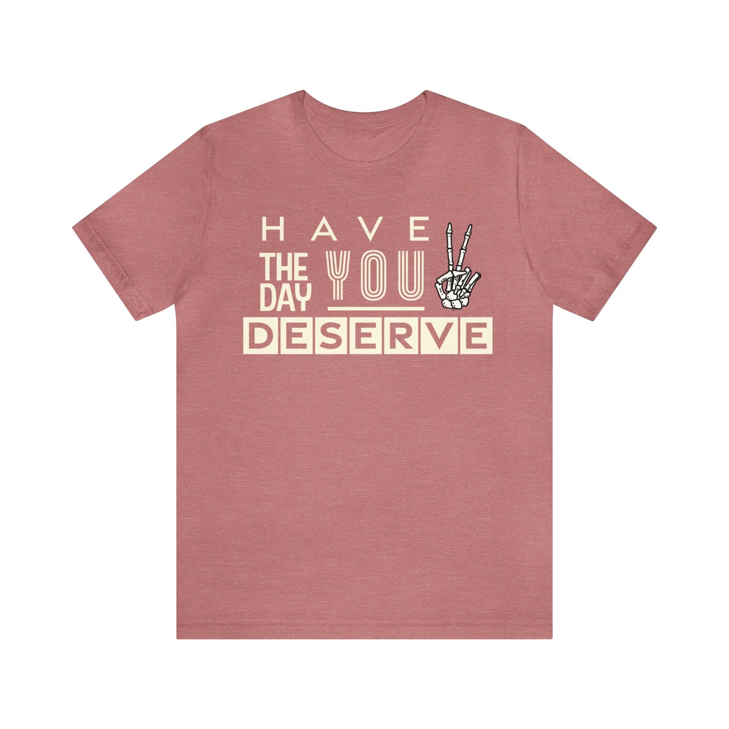 HAVE THE DAY YOU DESERVE TShirt