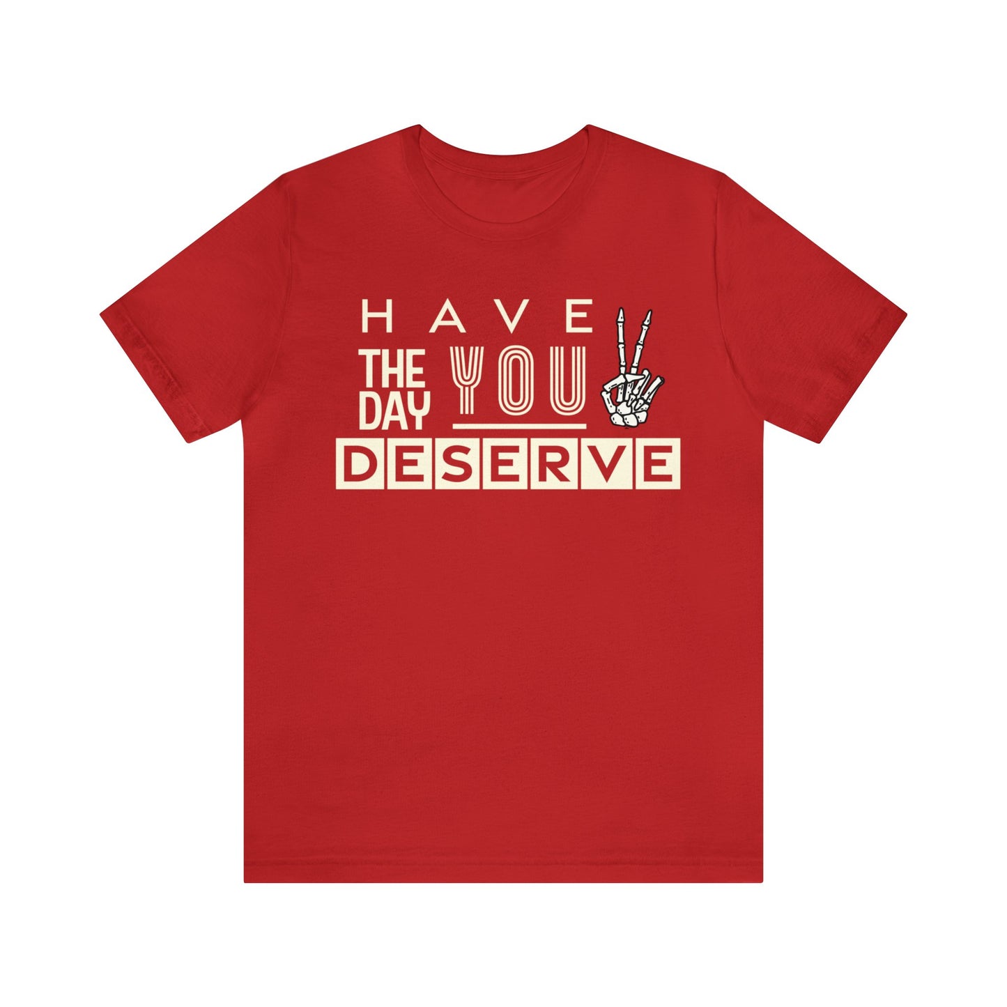 HAVE THE DAY YOU DESERVE TShirt