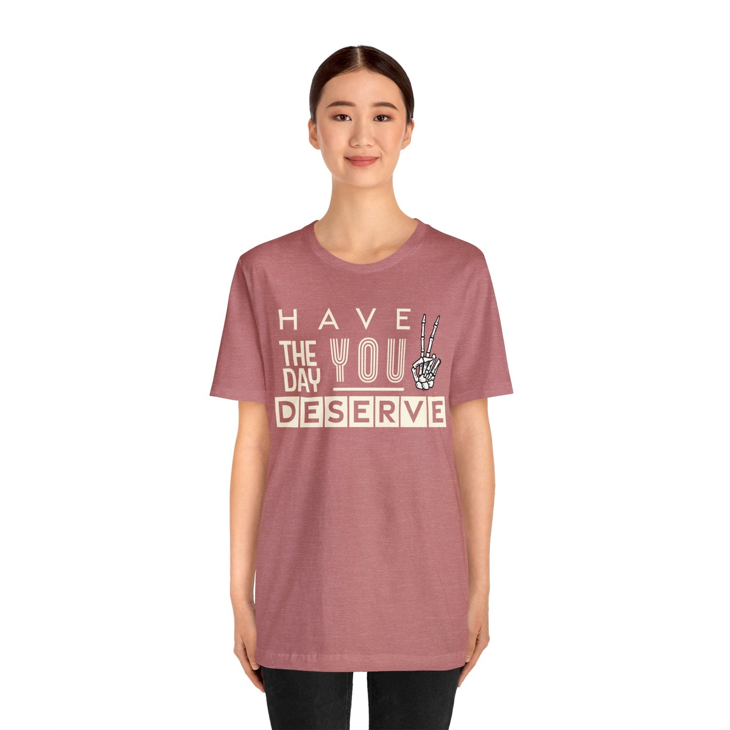 HAVE THE DAY YOU DESERVE TShirt