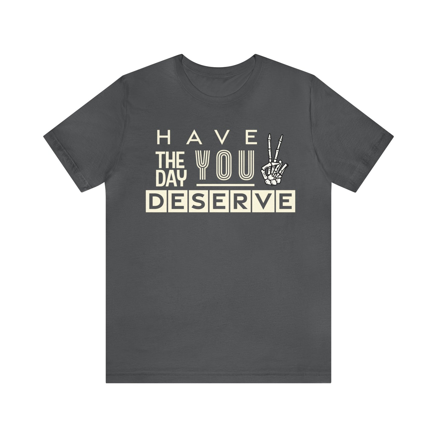 HAVE THE DAY YOU DESERVE TShirt